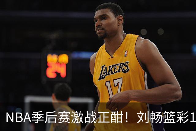 NBA季后赛激战正酣！刘畅篮彩10连红领衔红单